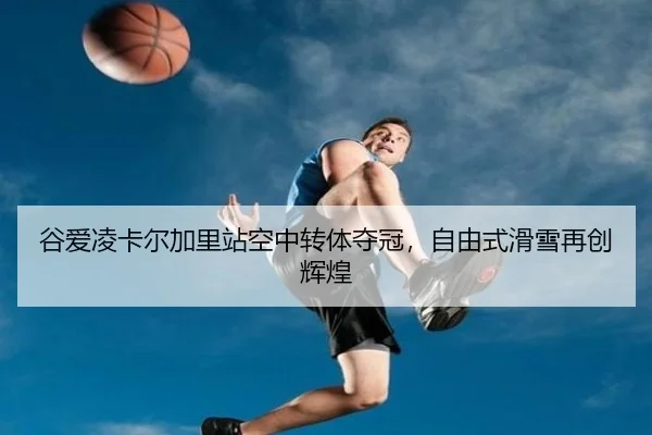 谷爱凌卡尔加里站空中转体夺冠，自由式滑雪再创辉煌