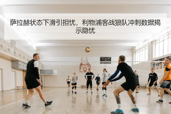 萨拉赫状态下滑引担忧，利物浦客战狼队冲刺数据揭示隐忧
